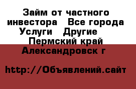 Займ от частного инвестора - Все города Услуги » Другие   . Пермский край,Александровск г.